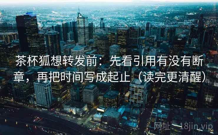 茶杯狐想转发前:先看引用有没有断章,再把时间写成起止(读完更清醒) 茶杯狐想转发前:先看引用有没有断章,再把时间写成起止(读完更清醒)