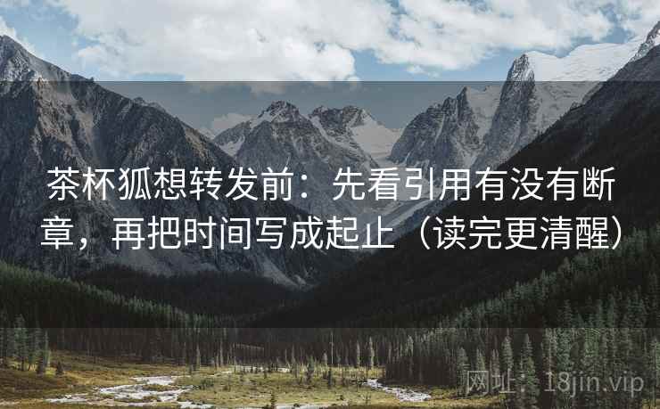 茶杯狐想转发前:先看引用有没有断章,再把时间写成起止(读完更清醒) 茶杯狐想转发前:先看引用有没有断章,再把时间写成起止(读完更清醒)