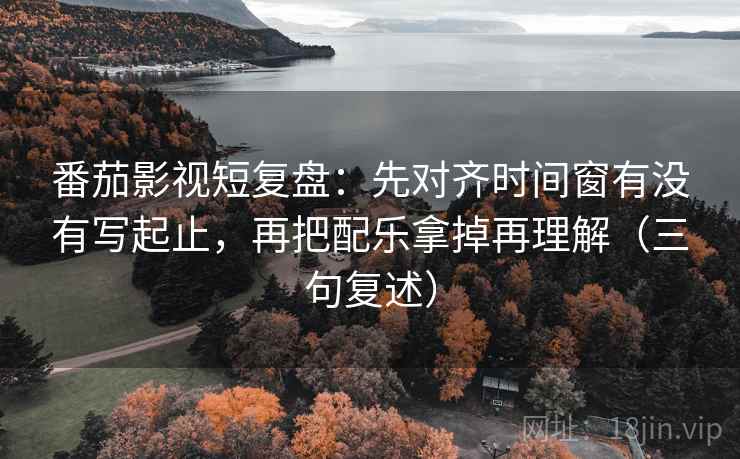 番茄影视短复盘:先对齐时间窗有没有写起止,再把配乐拿掉再理解(三句复述) 番茄影视短复盘:先对齐时间窗有没有写起止,再把配乐拿掉再理解(三句复述)