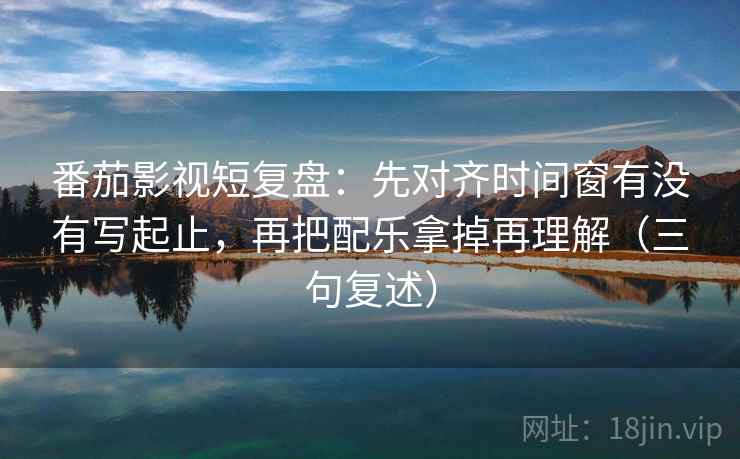 番茄影视短复盘:先对齐时间窗有没有写起止,再把配乐拿掉再理解(三句复述) 番茄影视短复盘:先对齐时间窗有没有写起止,再把配乐拿掉再理解(三句复述)