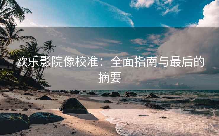 欧乐影院像校准:全面指南与最后的摘要 欧乐影院像校准:全面指南与最后的摘要