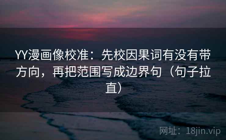 YY漫画像校准:先校因果词有没有带方向,再把范围写成边界句(句子拉直) YY漫画像校准:先校因果词有没有带方向,再把范围写成边界句(句子拉直)