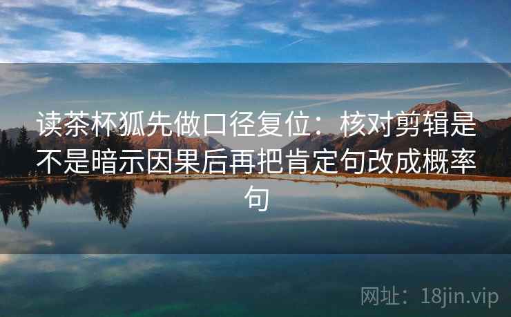 读茶杯狐先做口径复位:核对剪辑是不是暗示因果后再把肯定句改成概率句 读茶杯狐先做口径复位:核对剪辑是不是暗示因果后再把肯定句改成概率句