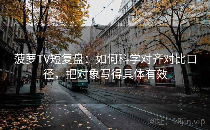 菠萝TV短复盘:如何科学对齐对比口径,把对象写得具体有效 菠萝TV短复盘:如何科学对齐对比口径,把对象写得具体有效