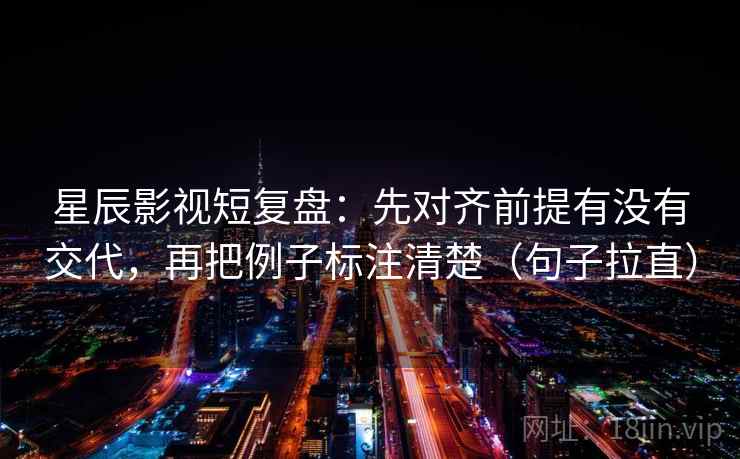 星辰影视短复盘:先对齐前提有没有交代,再把例子标注清楚(句子拉直) 星辰影视短复盘:先对齐前提有没有交代,再把例子标注清楚(句子拉直)