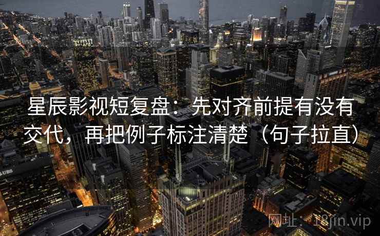 星辰影视短复盘:先对齐前提有没有交代,再把例子标注清楚(句子拉直) 星辰影视短复盘:先对齐前提有没有交代,再把例子标注清楚(句子拉直)