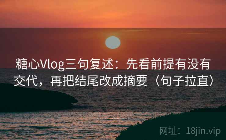 糖心Vlog三句复述:先看前提有没有交代,再把结尾改成摘要(句子拉直) 糖心Vlog三句复述:先看前提有没有交代,再把结尾改成摘要(句子拉直)