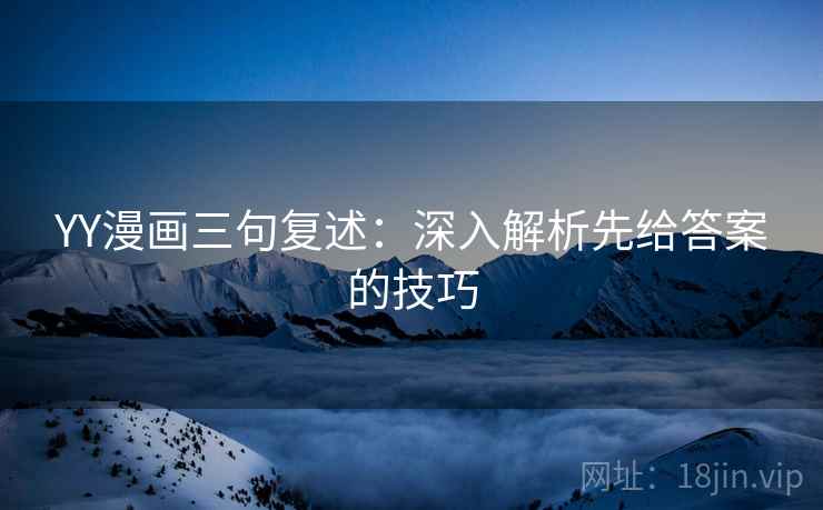 YY漫画三句复述:深入解析先给答案的技巧 YY漫画三句复述:深入解析先给答案的技巧