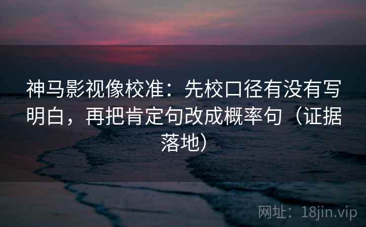 神马影视像校准:先校口径有没有写明白,再把肯定句改成概率句(证据落地) 神马影视像校准:先校口径有没有写明白,再把肯定句改成概率句(证据落地)