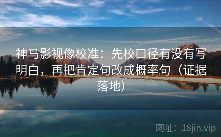 神马影视像校准:先校口径有没有写明白,再把肯定句改成概率句(证据落地) 神马影视像校准:先校口径有没有写明白,再把肯定句改成概率句(证据落地)