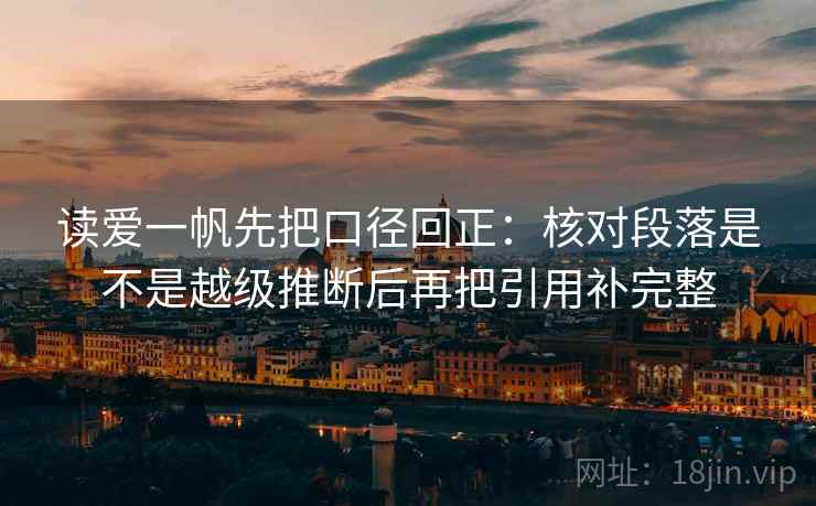 读爱一帆先把口径回正:核对段落是不是越级推断后再把引用补完整 读爱一帆先把口径回正:核对段落是不是越级推断后再把引用补完整