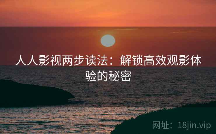 人人影视两步读法:解锁高效观影体验的秘密 人人影视两步读法:解锁高效观影体验的秘密