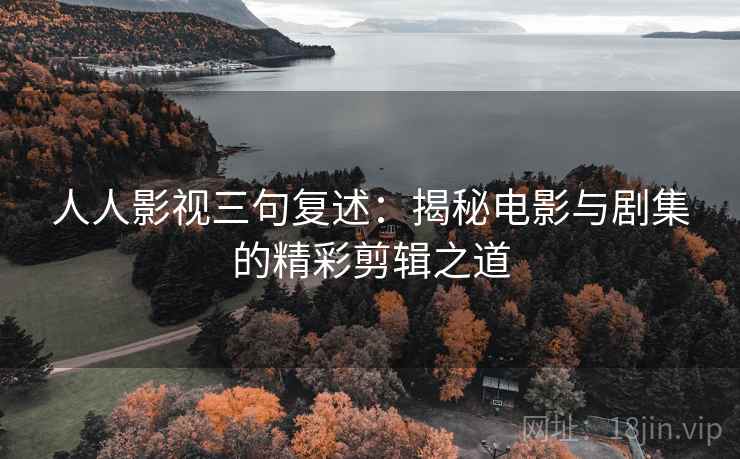 人人影视三句复述:揭秘电影与剧集的精彩剪辑之道 人人影视三句复述:揭秘电影与剧集的精彩剪辑之道