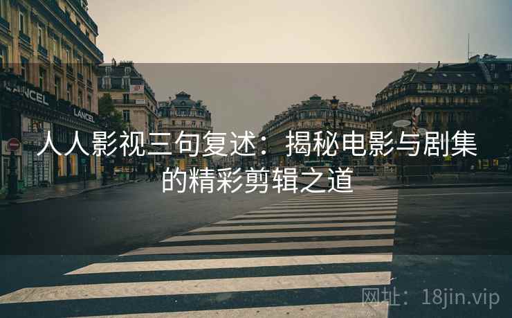 人人影视三句复述:揭秘电影与剧集的精彩剪辑之道 人人影视三句复述:揭秘电影与剧集的精彩剪辑之道