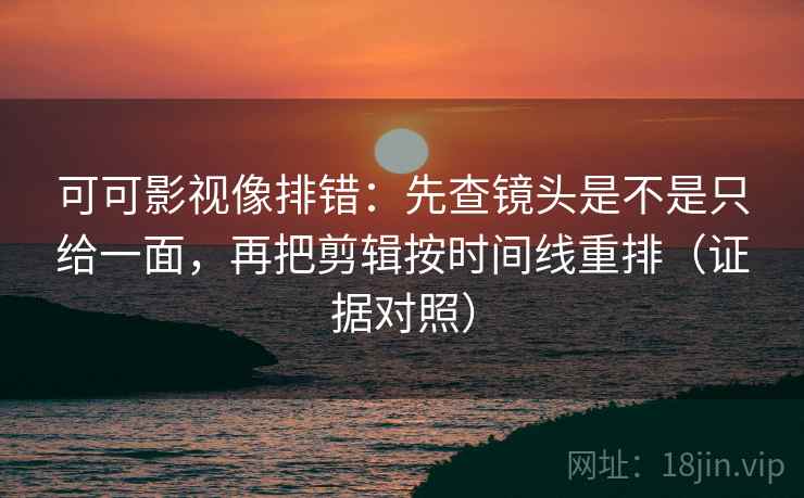 可可影视像排错:先查镜头是不是只给一面,再把剪辑按时间线重排(证据对照) 可可影视像排错:先查镜头是不是只给一面,再把剪辑按时间线重排(证据对照)