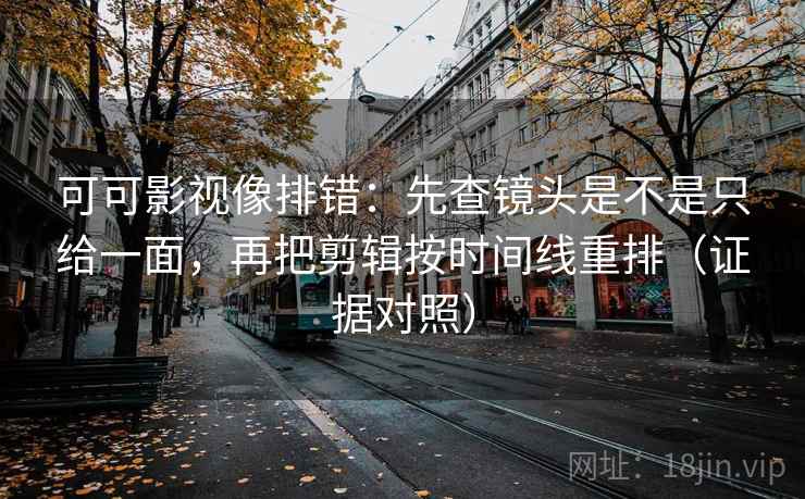 可可影视像排错:先查镜头是不是只给一面,再把剪辑按时间线重排(证据对照) 可可影视像排错:先查镜头是不是只给一面,再把剪辑按时间线重排(证据对照)