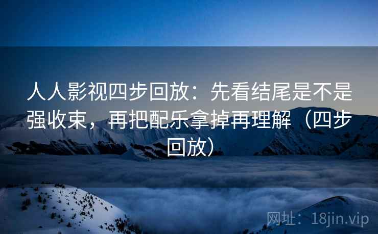 人人影视四步回放:先看结尾是不是强收束,再把配乐拿掉再理解(四步回放) 人人影视四步回放:先看结尾是不是强收束,再把配乐拿掉再理解(四步回放)