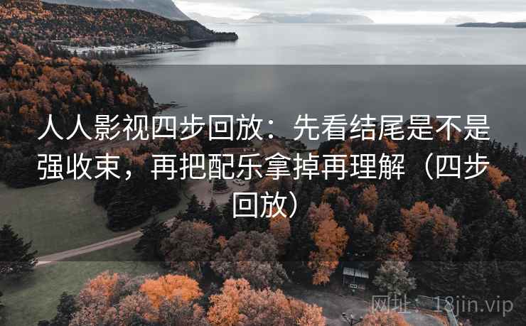 人人影视四步回放:先看结尾是不是强收束,再把配乐拿掉再理解(四步回放) 人人影视四步回放:先看结尾是不是强收束,再把配乐拿掉再理解(四步回放)