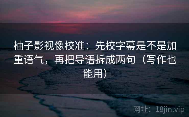 柚子影视像校准：先校字幕是不是加重语气，再把导语拆成两句（写作也能用）