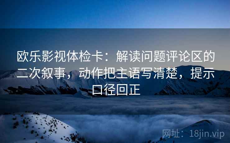 欧乐影视体检卡:解读问题评论区的二次叙事,动作把主语写清楚,提示口径回正 欧乐影视体检卡:解读问题评论区的二次叙事,动作把主语写清楚,提示口径回正