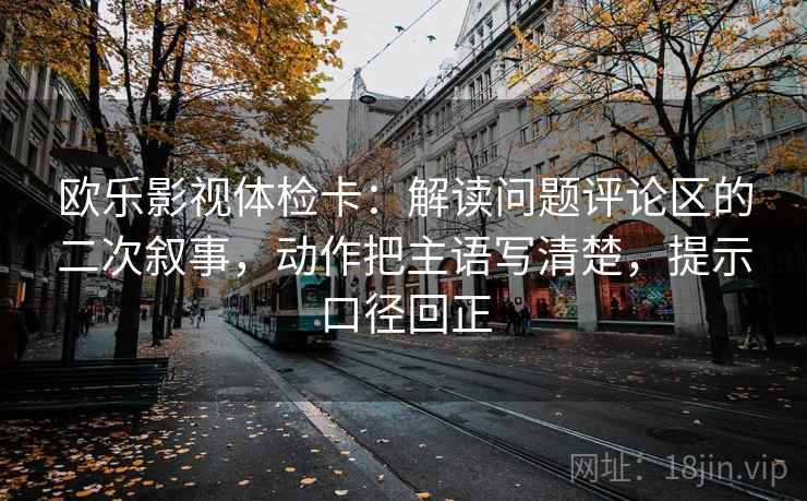 欧乐影视体检卡:解读问题评论区的二次叙事,动作把主语写清楚,提示口径回正 欧乐影视体检卡:解读问题评论区的二次叙事,动作把主语写清楚,提示口径回正