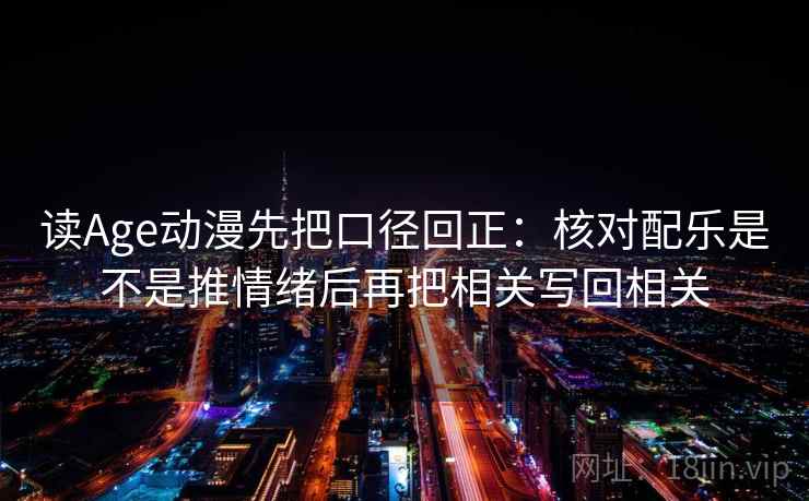 读Age动漫先把口径回正:核对配乐是不是推情绪后再把相关写回相关 读Age动漫先把口径回正:核对配乐是不是推情绪后再把相关写回相关