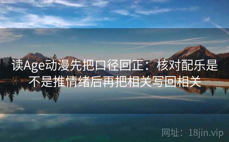 读Age动漫先把口径回正:核对配乐是不是推情绪后再把相关写回相关 读Age动漫先把口径回正:核对配乐是不是推情绪后再把相关写回相关