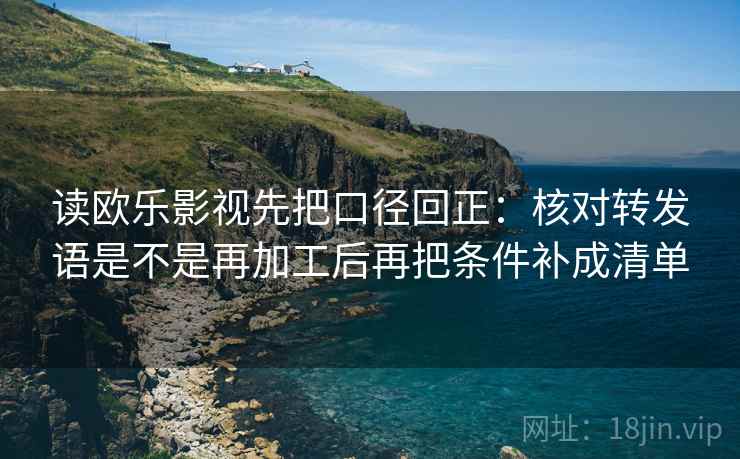 读欧乐影视先把口径回正:核对转发语是不是再加工后再把条件补成清单 读欧乐影视先把口径回正:核对转发语是不是再加工后再把条件补成清单