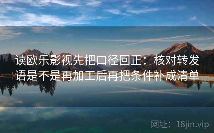 读欧乐影视先把口径回正:核对转发语是不是再加工后再把条件补成清单 读欧乐影视先把口径回正:核对转发语是不是再加工后再把条件补成清单