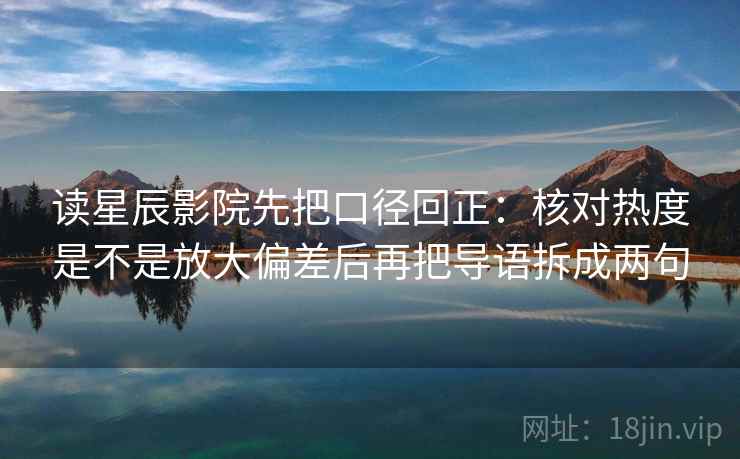 读星辰影院先把口径回正：核对热度是不是放大偏差后再把导语拆成两句