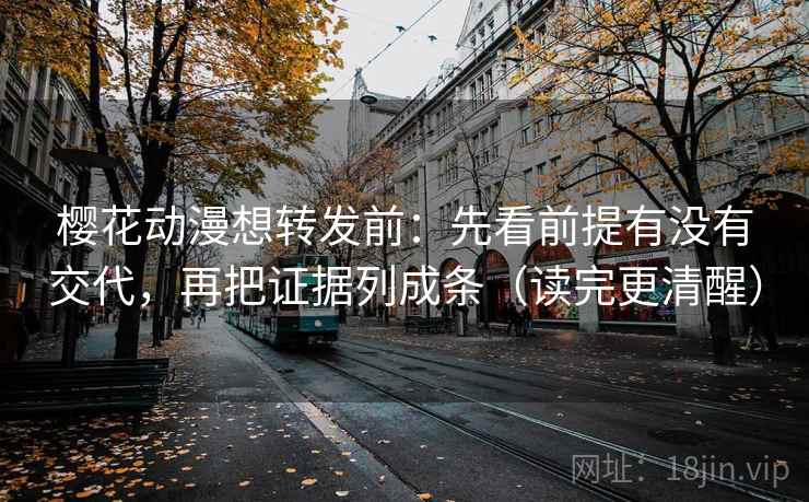 樱花动漫想转发前:先看前提有没有交代,再把证据列成条(读完更清醒) 樱花动漫想转发前:先看前提有没有交代,再把证据列成条(读完更清醒)
