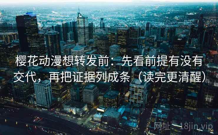 樱花动漫想转发前:先看前提有没有交代,再把证据列成条(读完更清醒) 樱花动漫想转发前:先看前提有没有交代,再把证据列成条(读完更清醒)