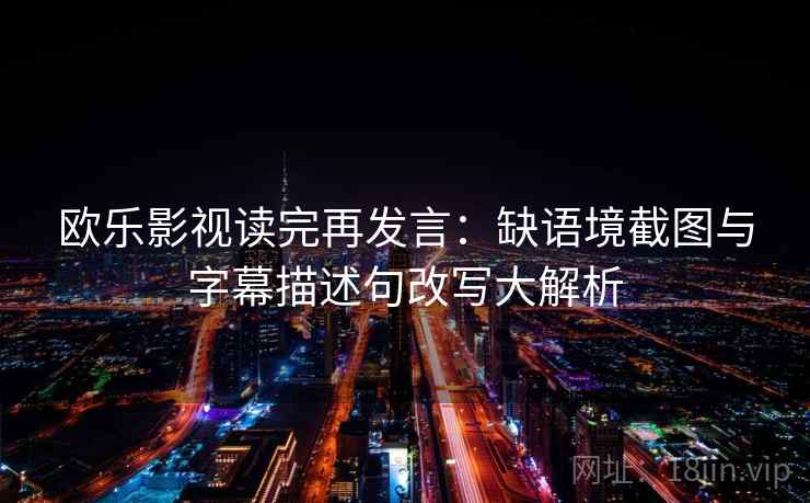 欧乐影视读完再发言:缺语境截图与字幕描述句改写大解析 欧乐影视读完再发言:缺语境截图与字幕描述句改写大解析