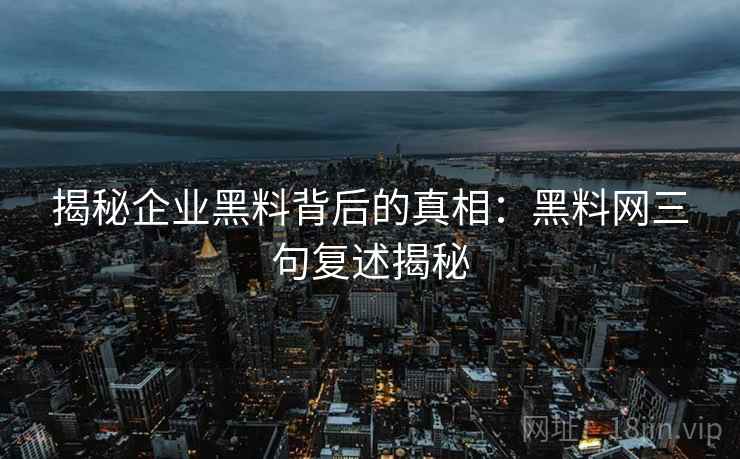 揭秘企业黑料背后的真相:黑料网三句复述揭秘 揭秘企业黑料背后的真相:黑料网三句复述揭秘