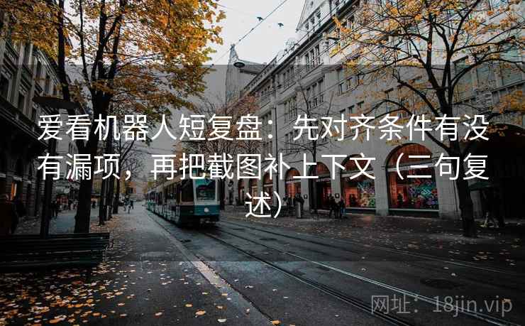 爱看机器人短复盘:先对齐条件有没有漏项,再把截图补上下文(三句复述) 爱看机器人短复盘:先对齐条件有没有漏项,再把截图补上下文(三句复述)