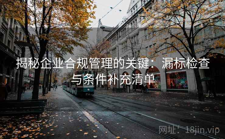 揭秘企业合规管理的关键:漏标检查与条件补充清单 揭秘企业合规管理的关键:漏标检查与条件补充清单