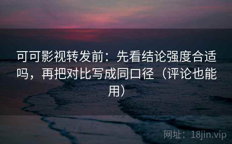可可影视转发前:先看结论强度合适吗,再把对比写成同口径(评论也能用) 可可影视转发前:先看结论强度合适吗,再把对比写成同口径(评论也能用)