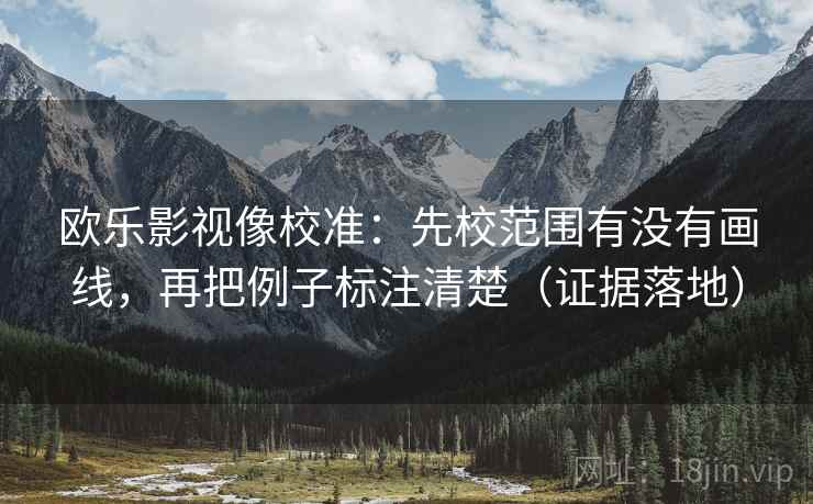 欧乐影视像校准:先校范围有没有画线,再把例子标注清楚(证据落地) 欧乐影视像校准:先校范围有没有画线,再把例子标注清楚(证据落地)