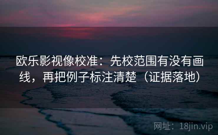 欧乐影视像校准:先校范围有没有画线,再把例子标注清楚(证据落地) 欧乐影视像校准:先校范围有没有画线,再把例子标注清楚(证据落地)