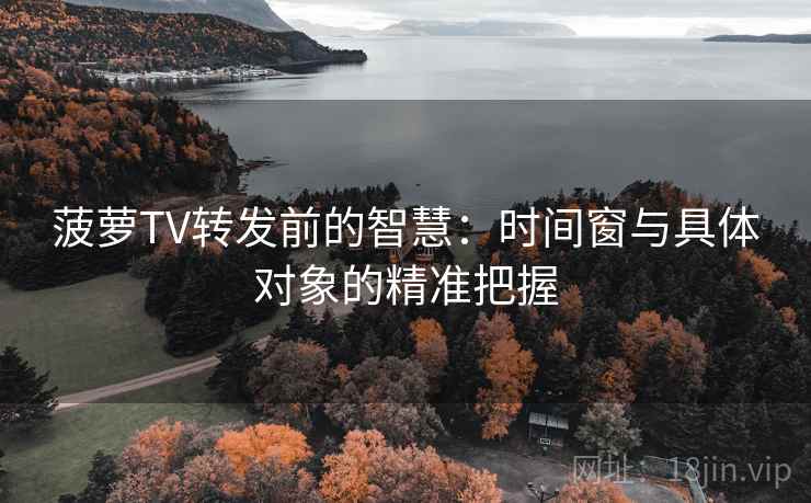 菠萝TV转发前的智慧:时间窗与具体对象的精准把握 菠萝TV转发前的智慧:时间窗与具体对象的精准把握