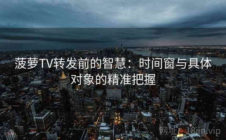 菠萝TV转发前的智慧:时间窗与具体对象的精准把握 菠萝TV转发前的智慧:时间窗与具体对象的精准把握