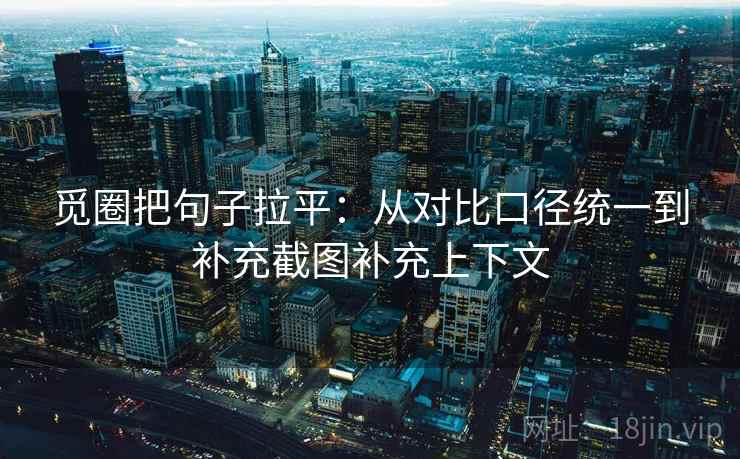 觅圈把句子拉平:从对比口径统一到补充截图补充上下文 觅圈把句子拉平:从对比口径统一到补充截图补充上下文