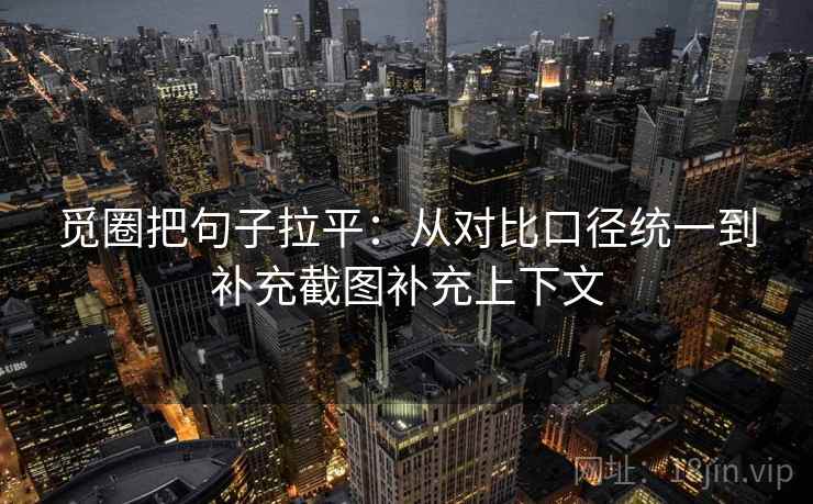 觅圈把句子拉平:从对比口径统一到补充截图补充上下文 觅圈把句子拉平:从对比口径统一到补充截图补充上下文