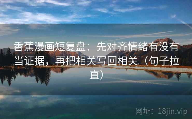 香蕉漫画短复盘:先对齐情绪有没有当证据,再把相关写回相关(句子拉直) 香蕉漫画短复盘:先对齐情绪有没有当证据,再把相关写回相关(句子拉直)