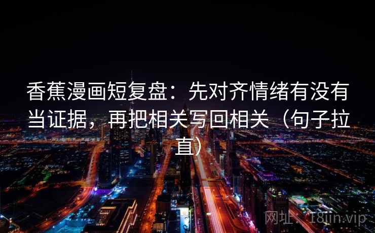 香蕉漫画短复盘:先对齐情绪有没有当证据,再把相关写回相关(句子拉直) 香蕉漫画短复盘:先对齐情绪有没有当证据,再把相关写回相关(句子拉直)