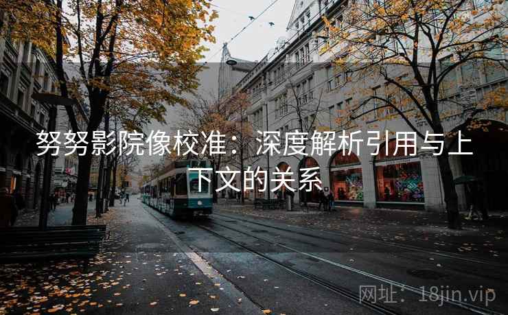 努努影院像校准:深度解析引用与上下文的关系 努努影院像校准:深度解析引用与上下文的关系