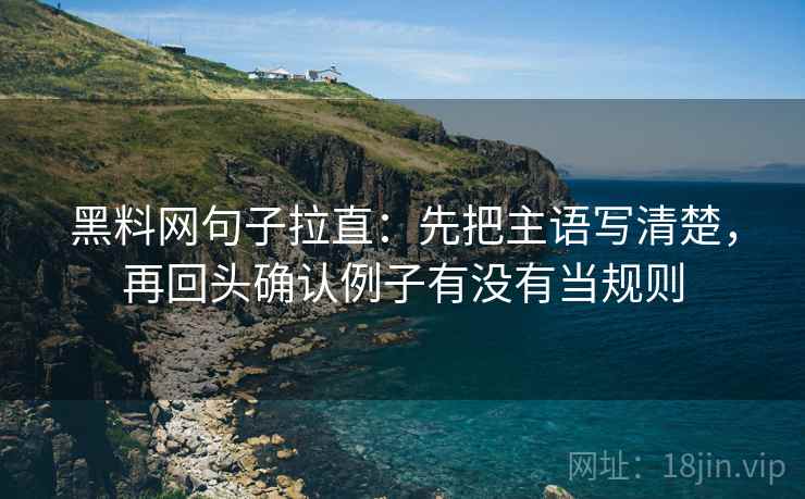 黑料网句子拉直:先把主语写清楚,再回头确认例子有没有当规则 黑料网句子拉直:先把主语写清楚,再回头确认例子有没有当规则