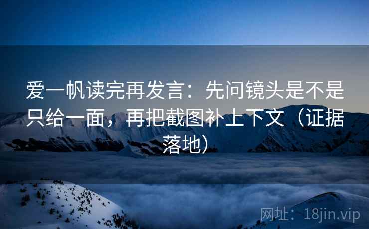 爱一帆读完再发言：先问镜头是不是只给一面，再把截图补上下文（证据落地）