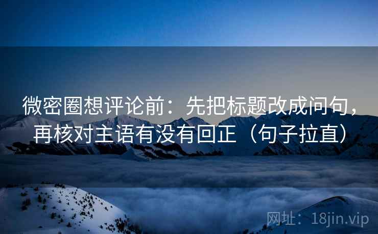 微密圈想评论前:先把标题改成问句,再核对主语有没有回正(句子拉直) 微密圈想评论前:先把标题改成问句,再核对主语有没有回正(句子拉直)