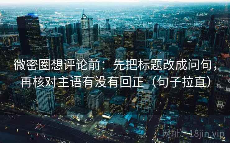 微密圈想评论前:先把标题改成问句,再核对主语有没有回正(句子拉直) 微密圈想评论前:先把标题改成问句,再核对主语有没有回正(句子拉直)